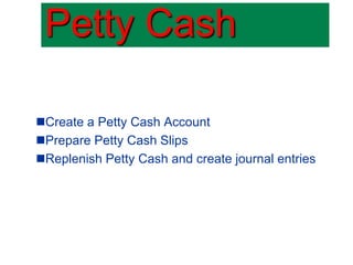 Create a Petty Cash Account
Prepare Petty Cash Slips
Replenish Petty Cash and create journal entries
Petty Cash
 