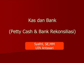 Kas dan Bank
(Petty Cash & Bank Rekonsiliasi)
Syafril, SE,MM
UIN Antasari
 