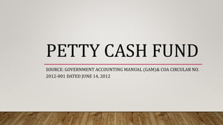 PETTY CASH FUND
SOURCE: GOVERNMENT ACCOUNTING MANUAL (GAM)& COA CIRCULAR NO.
2012-001 DATED JUNE 14, 2012
 