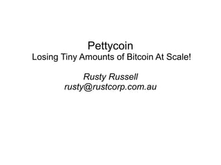 Pettycoin
Losing Tiny Amounts of Bitcoin At Scale!
Rusty Russell
rusty@rustcorp.com.au

 
