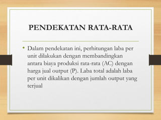 PENDEKATAN RATA-RATA
• Dalam pendekatan ini, perhitungan laba per
unit dilakukan dengan membandingkan
antara biaya produksi rata-rata (AC) dengan
harga jual output (P). Laba total adalah laba
per unit dikalikan dengan jumlah output yang
terjual