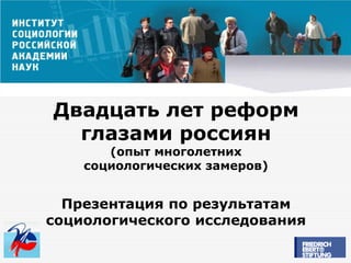 Двадцать лет реформ
  глазами россиян
       (опыт многолетних
    социологических замеров)


  Презентация по результатам
социологического исследования
 