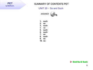 9
PET
by Matifmarin.
SUMMARY OF CONTENTS PETSUMMARY OF CONTENTS PET
UNIT 20 - So and Such
1. such
2. so
3. such
4. so
5. s...