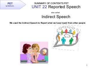 1
UNIT 22 Reported Speech
also called
Indirect Speech
SUMMARY OF CONTENTS PETSUMMARY OF CONTENTS PETPET
by Matifmarin.
We used the Indirect Speech to Report what we have heard from other people
 