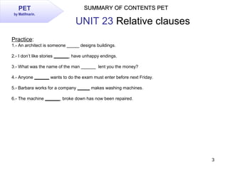 3
SUMMARY OF CONTENTS PETSUMMARY OF CONTENTS PETPET
by Matifmarin.
UNIT 23 Relative clauses
Practice:
1.- An architect is ...