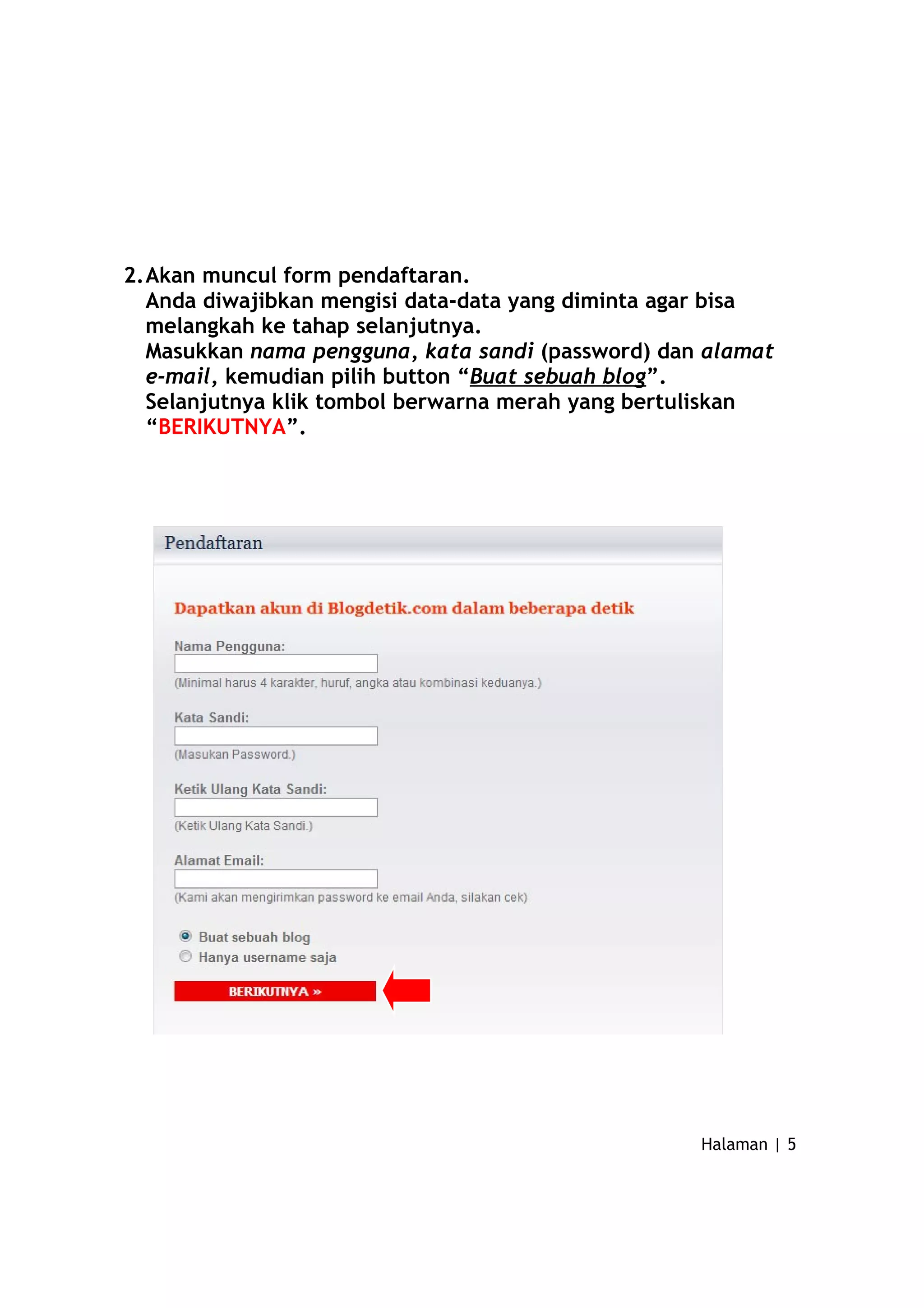 2.Akan muncul form pendaftaran.
Anda diwajibkan mengisi data-data yang diminta agar bisa
melangkah ke tahap selanjutnya.
Masukkan nama pengguna, kata sandi (password) dan alamat
e-mail, kemudian pilih button “Buat sebuah blog”.
Selanjutnya klik tombol berwarna merah yang bertuliskan
“BERIKUTNYA”.
Halaman | 5
 