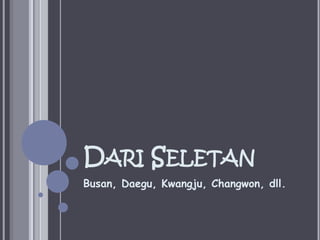 Dari SeletanBusan, Daegu, Kwangju, Changwon, dll.