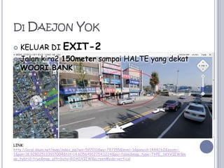 Di DaejonYokKELUAR DI EXIT-2Jalan kira2 150metersampai HALTE yang dekatWOORI BANKLINK:http://local.daum.net/map/index.jsp?wx=597011&wy=787155&level=3&panoid=1444262&zoom=-1&pan=18.928025133917004&tilt=14.605649127543224&poi=false&map_type=TYPE_SKYVIEW&map_hybrid=true&map_attribute=ROADVIEW&screenMode=vertical