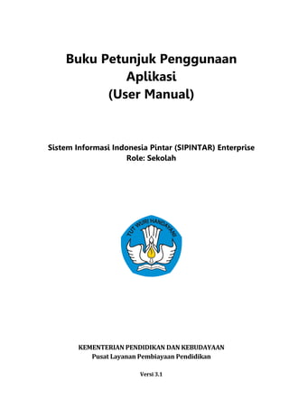 Buku Petunjuk Penggunaan
Aplikasi
(User Manual)
Sistem Informasi Indonesia Pintar (SIPINTAR) Enterprise
Role: Sekolah
KEMENTERIAN PENDIDIKAN DAN KEBUDAYAAN
Pusat Layanan Pembiayaan Pendidikan
Versi 3.1
 
