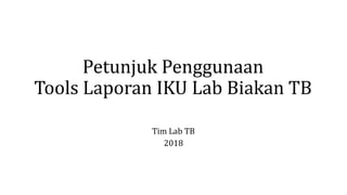 Petunjuk Penggunaan
Tools Laporan IKU Lab Biakan TB
Tim Lab TB
2018
 