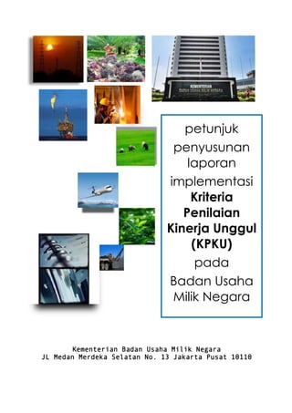 petunjuk
penyusunan
laporan
implementasi
Kriteria
Penilaian
Kinerja Unggul
(KPKU)
pada
Badan Usaha
Milik Negara

Kementerian Badan Usaha Milik Negara
JL Medan Merdeka Selatan No. 13 Jakarta Pusat 10110

 