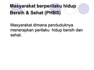 Masyarakat berperilaku hidup
Bersih & Sehat (PHBS)

Masyarakat dimana penduduknya
menerapkan perilaku hidup bersih dan
sehat.
 