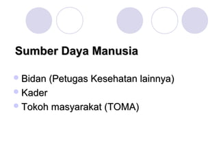 Sumber Daya Manusia

 Bidan (Petugas Kesehatan lainnya)
 Kader
 Tokoh masyarakat (TOMA)
 
