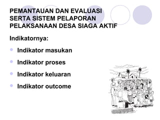 PEMANTAUAN DAN EVALUASI
SERTA SISTEM PELAPORAN
PELAKSANAAN DESA SIAGA AKTIF
Indikatornya:
   Indikator masukan
   Indikator proses
   Indikator keluaran
   Indikator outcome
 