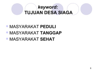 keyword:
      TUJUAN DESA SIAGA

 MASYARAKAT PEDULI
 MASYARAKAT TANGGAP
 MASYARAKAT SEHAT




                          8
 