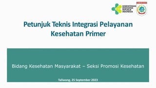 Petunjuk Teknis Integrasi Pelayanan
Kesehatan Primer
Bidang Kesehatan Masyarakat – Seksi Promosi Kesehatan
Taliwang, 25 September 2023
 