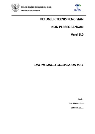 ONLINE SINGLE SUBMISSION (OSS)
REPUBLIK INDONESIA
PETUNJUK TEKNIS PENGISIAN
NON PERSEORANGAN
Versi 5.0
ONLINE SINGLE SUBMISSION V1.1
Oleh :
TIM TEKNIS OSS
Januari, 2021
 