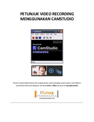 PETUNJUK VIDEO RECORDING
MENGGUNAKAN CAMSTUDIO
Ebook ini dapat disebarluaskan dan sengaja dibuat untuk melengkapi peserta dalam memudahkan
pemahaman dalam pembelajaran sesi kelas online / offline bersama tim FgroupIndonesia
 