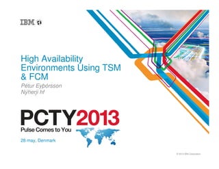 © 2013 IBM Corporation
High Availability
Environments Using TSM
& FCM
Pétur Eyþórsson
Nýherji hf
28 may, Denmark
 