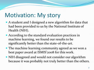 Motivation: My story
 A student and I designed a new algorithm for data that
had been provided to us by the National Inst...