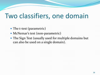 Two classifiers, one domain
 The t-test (parametric)
 McNemar’s test (non-parametric)
 The Sign Test (usually used for ...