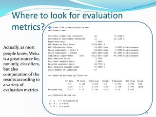 Where to look for evaluation
metrics?
Actually, as most
people know, Weka
is a great source for,
not only, classifiers,
bu...