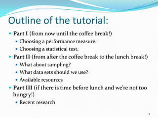 Outline of the tutorial:
 Part I (from now until the coffee break!)
 Choosing a performance measure.
 Choosing a statis...