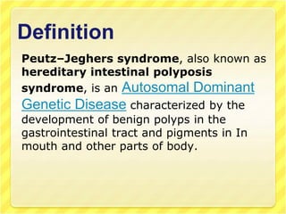 Definition
Peutz–Jeghers syndrome, also known as
hereditary intestinal polyposis
syndrome, is an Autosomal Dominant
Genetic Disease characterized by the
development of benign polyps in the
gastrointestinal tract and pigments in In
mouth and other parts of body.