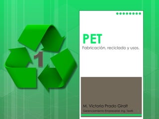 PET Fabricación, reciclado y usos. M. Victoria Prado Giralt Gerenciamiento Empresarial, Ing. Textil. 