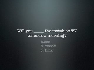 Will you _____ the match on TV
      tomorrow morning?
            a.see
            b. watch
            c. look
 