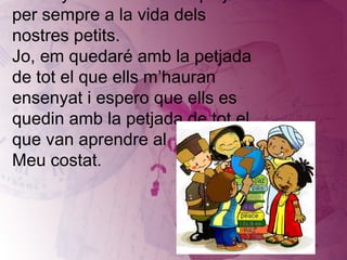 Ensenyar és deixar una petjada per sempre a la vida dels nostres petits. Jo, em quedaré amb la petjada de tot el que ells m’hauran ensenyat i espero que ells es quedin amb la petjada de tot el que van aprendre al Meu costat. 