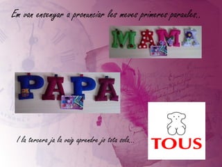 Em van ensenyar a pronunciar les meves primeres paraules.. I la tercera ja la vaig aprendre jo tota sola... 
