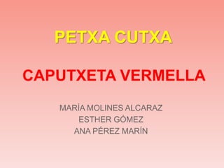 MARÍA MOLINES ALCARAZ
ESTHER GÓMEZ
ANA PÉREZ MARÍN
CAPUTXETA VERMELLA
PETXA CUTXA
 