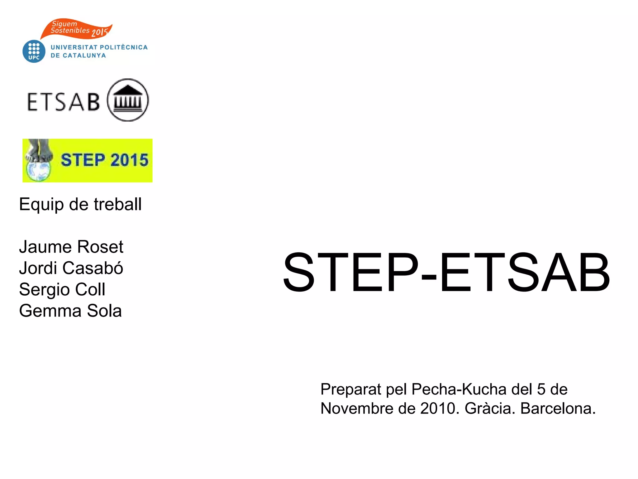 STEP-ETSAB
Equip de treball
Jaume Roset
Jordi Casabó
Sergio Coll
Gemma Sola
Preparat pel Pecha-Kucha del 5 de
Novembre de 2010. Gràcia. Barcelona.
 