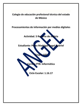 Colegio de educación profesional técnica del estado
de México
Procesamientos de información por medios digitales
Actividad. 5 Reporte de noticia
Estudiante: Pérez Madrigal Ángel Gabriel
Grupo: 102
Carrera PTB: Informática
Ciclo Escolar: 1.16.17
 