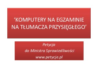 ‘KOMPUTERY NA EGZAMINIE
NA TŁUMACZA PRZYSIĘGŁEGO’

              Petycja
    do Ministra Sprawiedliwości
         www.petycje.pl
 
