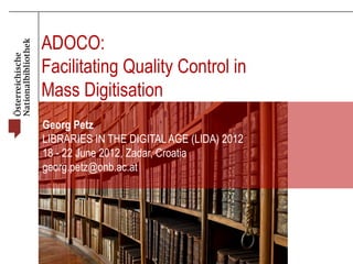 ADOCO:
Facilitating Quality Control in
Mass Digitisation
Georg Petz
LIBRARIES IN THE DIGITAL AGE (LIDA) 2012
18 - 22 June 2012, Zadar, Croatia
georg.petz@onb.ac.at
 