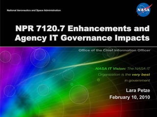 NPR 7120.7 Enhancements and
Agency IT Governance Impacts




                         Lara Petze
                   February 10, 2010
 