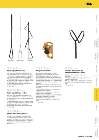 ARNESES
CASCOS
ELEMENTOS
DE AMARRE Y
ABSORBEDORES
ANTICAÍDAS
DESLIZANTES

CROLL

Pedal regulable de cinta

Bloqueador ventral

• Se fija al puño bloqueador ASCENSION y al
bloqueador BASIC para los ascensos por cuerda.
• Refuerzo en el peldaño resistente a la abrasión y
más rígido para facilitar la introducción del pie.
• Elástico para sujetar el pie en el pedal. Se regula
en altura para poder utilizarlo con cualquier tipo de
calzado y guardarlo cuando no se utiliza.
• Hebilla DoubleBack para una regulación fácil y
rápida de la longitud del pedal.
• Peso: 76 g.

• Bloqueador ventral compacto y ligero.
• Se utiliza como complemento de un puño
ASCENSION para el ascenso por cuerda.
• Leva dentada con ranura de evacuación para
optimizar el funcionamiento en cualquier condición
(cuerda helada, embarrada, etc.). Esta leva es de
acero inoxidable para mejorar la resistencia a la
corrosión.
• Refuerzo de protección antidesgaste de acero
inoxidable que protege la zona de rozamiento de
la cuerda.
• Abertura del tope por pinzamiento para una
manipulación fácil y rápida.
• Orificio inferior adaptado para mantener el
aparato plano sobre el viento.
• Orificio superior para fijar unos tirantes SECUR y
mantener el bloqueador en posición.
• Diámetro de cuerda: 8 a 11 mm.
• Certificaciones: CE EN 567 y CE EN 12 841
tipo B.
• Peso: 85 g.

FOOTCORD C48A
Pedal regulable de cordino
• Se fija al puño bloqueador ASCENSION y al
bloqueador BASIC para los ascensos por cuerda.
• Construcción en 100 % Dyneema que aumenta
su durabilidad.
• Elástico para sujetar el pie en el pedal. Se regula
en altura para poder utilizarlo con cualquier tipo de
calzado y guardarlo cuando no se utiliza.
• Plaqueta de regulación de la longitud del pedal.
• Peso: 42 g.

®

B16BAA

SECUR C74A
Tirantes de sujeción del
bloqueador ventral CROLL
• Construcción simple para colocárselos
fácilmente.
• Hebillas DoubleBack delante y detrás para una
regulación fácil y rápida.
• Se fija al anillo posterior de los arneses de asiento
AVAO SIT, FALCON, FALCON ASCENT y SEQUOIA
SRT.
• Peso: 135 g.

CONECTORES

FOOTAPE C47A

DESCENSORES

LOOPING

BLOQUEADORES

FOOTCORD

POLEAS

FOOTAPE

LOOPING C25
Estribo de cuatro peldaños

MUNDO VERTICAL

SACOS Y
ACCESSORIOS

ANCLAJES Y
CUERDAS

• Se fija al puño bloqueador ASCENSION para
los ascensos por cuerda o a un anclaje para la
progresión en desplomes o terreno extraplomado.
• Refuerzo en el peldaño resistente a la abrasión y
más rígido para facilitar la introducción del pie.
• Peso: 145 g.

 