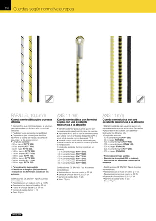 116

Cuerdas según normativa europea

PARALLEL 10,5 mm

AXIS 11 mm

AXIS 11 mm

Cuerda semiestática para accesos
difíciles

Cuerda semiestática con terminal
cosido con una excelente
resistencia a la abrasión

Cuerda semiestática con una
excelente resistencia a la abrasión

• Diámetro fino que minimiza el peso y el volumen,
pero que requiere un dominio en el control del
descenso.
• Flexibilidad y una excelente manejabilidad.
• Disponible en tres colores para identificar
fácilmente la cuerda de trabajo, la cuerda de
seguridad y la de acceso común.
• Longitudes estándar:
- 50 m: blanco (R77W 050).
- 50 m: amarillo (R77Y 050).
- 50 m: negro (R77N 050).
- 100 m: blanco (R77W 100).
- 100 m: amarillo (R77Y 100).
- 100 m: negro (R77N 100).
- 200 m: blanco (R77W 200).
- 200 m: amarillo (R77Y 200).
- 200 m: negro (R77N 200).
• Personalización bajo pedido:
- Elección de la longitud (500 m máximo).
- Elección de los terminales cosidos en los
extremos.
Certificaciones: CE EN 1891 Tipo A (cuerdas
semiestáticas).
• Resistencia con un nudo en ocho: ≥ 15 kN.
• Resistencia con terminal cosido: ≥ 22 kN.
• Fuerza de choque (factor 0,3): 5,1 kN.
• Número de caídas factor 1: 16.
• Peso: 65 g/m.

• Diámetro estándar para usuarios que no son
necesariamente expertos en técnicas de cuerdas.
• Disponible de 10 a 60 m con un terminal cosido,
para utilizar con un anticaídas deslizante ASAP, o
en un kit de rescate con un descensor I’D S.
• Terminal cosido con funda de protección que
sujeta el conector en la posición correcta y facilita
la manipulación.
• Longitudes estándar (terminal cosido en un
extremo):
- 10 m: amarillo/negro (R74YT 010).
- 20 m: amarillo/negro (R74YT 020).
- 30 m: amarillo/negro (R74YT 030).
- 40 m: amarillo/negro (R74YT 040).
- 50 m: amarillo/negro (R74YT 050).
- 60 m: amarillo/negro (R74YT 060).
Certificaciones: CE EN 1891 Tipo A (cuerdas
semiestáticas).
• Resistencia con terminal cosido: ≥ 22 kN.
• Fuerza de choque (factor 0,3): 5,1 kN.
• Número de caídas factor 1: 20.
• Peso: 73 g/m.

• Diámetro estándar para usuarios que no son
necesariamente expertos en técnicas de cuerdas.
• Disponible en tres colores para identificar
fácilmente los diferentes kits.
• Longitudes estándar:
- 50 m: amarillo/negro (R74Y 050).
- 50 m: negro (R74N 050).
- 100 m: amarillo/negro (R74Y 100).
- 100 m: amarillo/blanco (R74W 100).
- 100 m: negro (R74N 100).
- 200 m: amarillo/negro (R74Y 200).
- 200 m: negro (R74N 200).
• Personalización bajo pedido:
- Elección de la longitud (500 m máximo).
- Elección de los terminales cosidos en los
extremos.
• Certificaciones: CE EN 1891 Tipo A (cuerdas
semiestáticas).
• Resistencia con un nudo en ocho: ≥ 15 kN.
• Resistencia con terminal cosido: ≥ 22 kN.
• Fuerza de choque (factor 0,3): 5,1 kN.
• Número de caídas factor 1: 20.
• Peso: 73 g/m.

 
