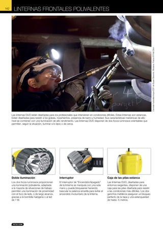 Linternas frontales polivalentes

Centrale hydroélectrique EDF de Super Bissorte, Modane, France © Patt Dion

142

Las linternas DUO están diseñadas para los profesionales que intervienen en condiciones difíciles. Estas linternas son estancas.
Están diseñadas para resistir a los golpes, rozamientos, presencia de barro y humedad. Sus características mecánicas de alto
nivel se combinan con una iluminación de alto rendimiento. Las linternas DUO disponen de dos focos luminosos orientables que
permiten, según la situación, iluminar a lo lejos o de cerca.

Doble iluminación

Interruptor

Caja de las pilas estanca

Los dos focos luminosos proporcionan
una iluminación polivalente, adaptada
a la mayoría de situaciones de trabajo:
permiten una iluminación de proximidad
con el foco de leds, o de largo alcance,
gracias a la bombilla halógena o al led
de 1 W.

El interruptor de "Encendido/Apagado"
de la linterna se manipula con una sola
mano y puede bloquearse haciendo
bascular la palanca amarilla para evitar el
encendido involuntario de la linterna.

Las linternas DUO, diseñadas para
entornos exigentes, disponen de una
caja para las pilas diseñada para resistir
a las condiciones más difíciles. Los dos
ganchos metálicos aseguran un bloqueo
perfecto de la tapa y una estanqueidad
de hasta -5 metros.

 