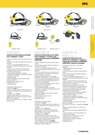 DUO LED 14

Linterna frontal estanca de doble
foco: halógeno / 5 leds

Linterna frontal estanca de doble
foco: halógeno / 14 leds y tres
modos de iluminación CONSTANT
LIGHTING

• Linterna todoterreno robusta y estanca hasta -5
metros.
• Dos focos luminosos a escoger en función de la
actividad:
- Foco con una bombilla halógena para una
iluminación focalizada de largo alcance y con zoom
regulable.
- Foco con cinco leds para una iluminación de
proximidad amplia y con una gran autonomía.
• Cómoda y fácil de utilizar:
- Cintas elásticas regulables y cómodas.
- Interruptor con bloqueo de seguridad para evitar
el encendido involuntario.
- Óptica orientable.
• Bombilla halógena de recambio en el bloque
óptico de la linterna.
• Estanca hasta -5 metros: IP X8.
• Certificaciones: CE.
• Garantía: 3 años.
• Disponible en dos versiones:
- DUO LED 5 (E69 P):
Funciona con cuatro pilas AA/LR6 (incluidas) o con
un ACCU DUO (E65100 2), opcional. Peso: 300 g
con pilas.
- DUOBELT LED 5 (E73 P):
Caja de las pilas para llevar a la cintura y así
aligerar el peso en la cabeza, funciona con cuatro
pilas C/LR14 (incluidas).
Peso: 550 g (linterna 140 g en la cabeza + caja de
las pilas 410 g)

LINTERNAS FRONTALES
COMPACTAS Y ROBUSTAS

FIXO DUO LED 14

DUO LED 5
®

LINTERNAS FRONTALES
POLIVALENTES

DUOBELT LED 14
®

• Linterna todoterreno robusta y estanca hasta -5
metros.
• Dos fuentes luminosas potentes a escoger en
función de la actividad:
- Foco con una bombilla halógena para una
iluminación focalizada de largo alcance y con zoom
regulable.
- Foco con catorce leds para una iluminación de
proximidad amplia, con 3 modos de iluminación
(máximo, óptimo, económico).
• Iluminación de proximidad con tecnología
CONSTANT LIGHTING para una gran autonomía:
- Foco con catorce leds regulados que mantiene
un nivel de iluminación constante, hasta que las
pilas están casi descargadas.
- Paso a modo de iluminación de reserva cuando
las pilas están casi descargadas.
• Cómoda y fácil de utilizar:
- Cintas elásticas regulables y cómodas.
- Interruptor con bloqueo de seguridad para evitar
el encendido involuntario.
- Óptica orientable.
• Bombilla halógena de recambio en el bloque
óptico de la linterna.
• Estanca hasta -5 metros: IP X8.
• Certificaciones: CE.
• Garantía: 3 años.
• Disponible en cuatro versiones:
- DUO LED 14 (E72 P):
Funciona con cuatro pilas AA/LR6 (incluidas) o con
un ACCU DUO (E65100 2), opcional. Peso: 300 g
con pilas.
- FIXO DUO LED 14 (E63 L14):
Se fija al casco, funciona con cuatro pilas AA/
LR6 (incluidas) o con un ACCU DUO (E65100 2),
opcional. Peso: 180 g con pilas.
- DUOBELT LED 14 (E76 P):
Caja de las pilas para llevar a la cintura y así
aligerar el peso en la cabeza, funciona con cuatro
pilas C/LR14 (incluidas). Peso: 550 g (linterna 140
g en la cabeza + caja de las pilas 410 g).
- VERTEX BEST DUO LED 14 (A10BWE):
Casco confortable con iluminación de doble foco
integrada, consulte la página 67.

DUO LED 14
ACCU E72 AC
®

Linterna frontal estanca de
doble foco: halógeno / 14 leds, 3
modos de iluminación CONSTANT
LIGHTING y batería recargable
• Versión de la DUO LED 14 con batería
recargable:
- Batería recargable de gran capacidad.
- Carga rápida.
• Linterna todoterreno robusta y estanca hasta -5
metros.
• Dos fuentes luminosas potentes a escoger en
función de la actividad:
- Foco con una bombilla halógena para una
iluminación focalizada de largo alcance y con zoom
regulable.
- Foco con catorce leds para una iluminación de
proximidad amplia, con tres modos de iluminación
(máximo, óptimo, económico).
• Iluminación de proximidad con tecnología
CONSTANT LIGHTING para una gran autonomía:
- Foco con catorce leds que mantiene un nivel
de iluminación constante, hasta que la batería
recargable está casi descargada.
- Paso a modo iluminación de reserva cuando la
batería recargable está casi descargada.
• Cómoda y fácil de utilizar:
- Cintas elásticas regulables y cómodas.
- Interruptor con bloqueo de seguridad para evitar
el encendido involuntario.
- Óptica orientable.
• Bombilla halógena de recambio en el bloque
óptico de la linterna.
• Se sirve con ACCU DUO + cargador rápido (E65
2):
- Batería recargable Ni-MH 2700 mAh (cuatro
elementos).
- Número máximo de cargas: aproximadamente
500.
- Tiempo de carga: unas 4 horas (indicador de
carga y de fin de carga).
- Cargador rápido compatible 110 / 240 V.
• Estanca hasta -5 metros: IP X8.
• Peso: 380 g con batería recargable.
• Certificaciones: CE.
• Garantía: 3 años.

ILUMINACIÓN

LINTERNAS FRONTALES
POTENTES

DUOBELT LED 5

DUO LED 14

LINTERNA FRONTAL DE EMERGENCIA

DUO LED 5

 