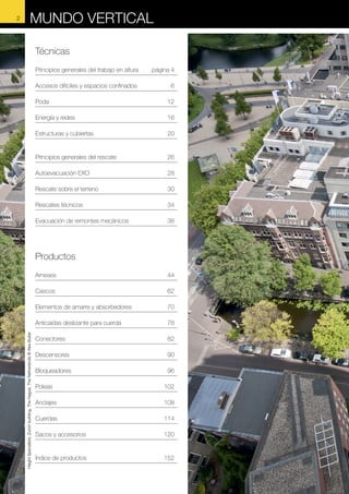 MUNDO VERTICAL
Técnicas
Principios generales del trabajo en altura	

página 4

Accesos difíciles y espacios confinados	

6

Poda	12
Energía y redes	

16

Estructuras y cubiertas	

20

Principios generales del rescate	

26

Autoevacuación EXO	

28

Rescate sobre el terreno	

30

Rescates técnicos	

34

Evacuación de remontes mecánicos	

38

Productos
Arneses	44
Cascos	62
Elementos de amarre y absorbedores	

70

Anticaídas deslizante para cuerda	
Height Specialists, Zurich building, The Hague, The Netherlands © Alex Buiter

2

78

Conectores	82
Descensores	90
Bloqueadores	96
Poleas	102
Anclajes	108
Cuerdas	114
Sacos y accesorios	

120

Índice de productos	

152

 