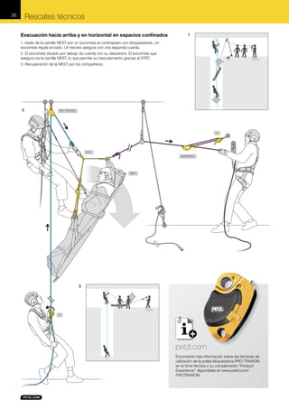 Rescates técnicos

36

Evacuación hacia arriba y en horizontal en espacios confinados

1

1. Izado de la camilla NEST por un socorrista en contrapeso con bloqueadores. Un
socorrista regula el izado. Un tercero asegura con una segunda cuerda.
2. El socorrista situado por debajo da cuerda con su descensor. El socorrista que
asegura iza la camilla NEST, lo que permite su basculamiento gracias al STEF.
3. Recuperación de la NEST por los compañeros.

2

PRO TRAXION

I’D

STEF
ASCENSION

NEST

3

I’D

petzl.com
Encontrará más información sobre las técnicas de
utilización de la polea bloqueadora PRO TRAXION
en la ficha técnica y su complemento "Product
Experience" disponibles en www.petzl.com/
PROTRAXION.

 