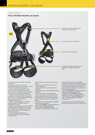 48

Arneses anticaídas y de sujeción
AVAO BOD
®

Arnés confortable anticaídas y de sujeción

Tirantes con hebillas autobloqueantes
DoubleBack en ambos lados

NEW
2014

Construcción dorsal en forma de X

Cinturón reforzado semirrígido

Perneras con hebillas autobloqueantes
DoubleBack o hebillas automáticas
FAST

• Diseño que favorece el confort en todas las
situaciones:
• Construcción dorsal, en forma de X,
ultraenvolvente para limitar los puntos de tensión
durante las suspensiones prolongadas.
- Cinturón y perneras semirrígidos y anchos
para una sujeción excelente; preformados y
acolchados con espuma perforada y transpirable
para una mayor comodidad en suspensión.
- Tirantes acolchados separados para limitar el
rozamiento en el cuello; cuando se lleva carga
en el cinturón, los tirantes también soportan esta
carga y la reparten en los hombros.
• Regulaciones prácticas:
- Cinturón y tirantes equipados con hebillas
autobloqueantes DoubleBack, para una
regulación fácil y rápida.
- Disponible con perneras equipadas con hebillas
autobloqueantes DoubleBack, o con hebillas
automáticas FAST, para poderlas abrir y cerrar
fácil y rápidamente sin perder la regulación,
incluso con guantes.
- Puntos de enganche laterales que se
pueden abatir para evitar que se enganchen
accidentalmente.

• Fácil de llevar y organizar las herramientas de
trabajo:
- Seis anillos portamaterial preformados con
funda de protección.
- Cuatro trabillas para los portaherramientas
CARITOOL.
- Dos trabillas para las bolsas portaherramientas
TOOLBAG.
Posición post-caída menos traumatizante:
- Cuando se produce una caída sobre el punto
dorsal, las perneras soportan el peso, lo que
permite permanecer más tiempo suspendido en
el arnés mientras se espera a los servicios de
rescate.
• Disponible en versiones europeas (certificadas
según las normas europeas):
- AVAO BOD (C71AAA): perneras equipadas con
hebillas autobloqueantes DoubleBack.
- AVAO BOD FAST (C71AFA): perneras
equipadas con hebillas autobloqueantes FAST.

• Disponible en versiones internacionales
(certificadas según las normas norteamericanas y
europeas), que integran un testigo de caída (una
cinta roja aparece después de una caída en el
punto de enganche dorsal, lo que significa que el
arnés debe ser desechado):
- AVAO BOD (C71AAA): perneras equipadas con
hebillas autobloqueantes DoubleBack.
- AVAO BOD FAST (C71AFA U): perneras
equipadas con hebillas autobloqueantes FAST.
- AVAO BOD FAST negro (C71AFN U): color:
negro y perneras equipadas con hebillas
automáticas FAST.
Consulte en www.petzl.com/AVAO todas las
posibilidades de utilización de los arneses AVAO.

 