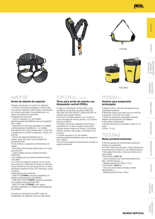 CASCOS

ARNESES
TOOLBAG

PODIUM S70

Arnés de asiento de sujeción

Torso para arnés de asiento con
bloqueador ventral CROLL

Asiento para suspensión
prolongada

• Integra un bloqueador ventral CROLL para
transformar los arneses de asiento AVAO SIT,
FALCON, FALCON ASCENT y SEQUOIA SRT en
arneses para accesos difíciles.
• Se une en la hebilla posterior y se conecta al
punto de enganche ventral, gracias a un conector
direccional DELTA.
• Tirantes acolchados separados para limitar el
rozamiento en el cuello y facilitar la colocación.
Cuando se lleva carga en el cinturón, los tirantes
también soportan esta carga y la reparten en los
hombros.
• Tirantes equipados con dos hebillas
autobloqueantes DoubleBack para una regulación
fácil y rápida.
• Un punto de enganche esternal para conectar un
sistema anticaídas.

• Asiento ancho y cómodo que garantiza una
estabilidad excelente.
• Rebordes rígidos que evitan que las cintas de
suspensión compriman los muslos.
• Cintas de suspensión regulables mediante
hebillas autobloqueantes DoubleBack.
• Tres anillos portamaterial.
• Se lleva fácilmente a la espalda cuando no se
utiliza.
• Peso: 1170 g.

TOOLBAG

POLEAS
ANCLAJES Y
CUERDAS

• Permite guardar las herramientas durante los
trabajos en suspensión.
• El cierre Tanka permite abrir y cerrar fácilmente la
bolsa durante el transporte o los desplazamientos.
• Se acopla fácilmente a todos los arneses de la
gama AVAO.
• TOOLBAG S (S47Y S):
- Para el material poco voluminoso (flexómetro,
lápiz, tornillos/tuercas…).
- Medida pequeña (2,5 litros), 170 g.
• TOOLBAG L (S47Y L):
- Para las herramientas manuales (martillo,
destornillador...).
- Medida grande (5 litros), 240 g.

BLOQUEADORES

Bolsa portaherramientas

Consulte en www.petzl.com/AVAO todas las
posibilidades de utilización de los arneses AVAO.

MUNDO VERTICAL

SACOS Y
ACCESSORIOS

• Diseño que favorece el confort de utilización:
- Cinturón y perneras semirrígidos y anchos para
una sujeción excelente; preformados y acolchados
con espuma perforada y transpirable para una
mayor comodidad en suspensión.
• Regulaciones prácticas:
- Cinturón equipado con dos hebillas
autobloqueantes DoubleBack para una regulación
fácil y rápida.
- Disponible con perneras equipadas con hebillas
autobloqueantes DoubleBack, o con hebillas
automáticas FAST, para poderlas abrir y cerrar fácil
y rápidamente sin perder la regulación, incluso con
guantes.
- Puntos de enganche laterales que se
pueden abatir para evitar que se enganchen
accidentalmente.
• Fácil de llevar y organizar las herramientas de
trabajo:
- Seis anillos portamaterial preformados con funda
de protección.
- Cuatro trabillas para los portaherramientas
CARITOOL.
- Dos trabillas para las bolsas portaherramientas
TOOLBAG.
• Un punto de enganche posterior en el cinturón
para conectar un elemento de amarre de retención
o para transformar el arnés de asiento en un arnés
anticaídas mediante el torso TOP (versiones: actual
y anterior).
• Disponible en tres versiones:
- AVAO SIT (C79AAA): perneras equipadas con
hebillas autobloqueantes DoubleBack.
- AVAO BOD FAST (C79AFA): perneras equipadas
con hebillas autobloqueantes FAST.
- AVAO SIT negro (C79AAN): color negro y
perneras equipadas con hebillas autobloqueantes
DoubleBack.

CONECTORES

TOP CROLL C81CAA

®

DESCENSORES

AVAO SIT

ANTICAÍDAS
DESLIZANTES

ELEMENTOS
DE AMARRE Y
ABSORBEDORES

PODIUM

 