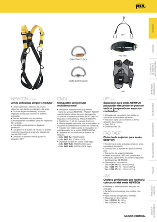 ARNESES
CASCOS

LIFT

PAD FAST
ELEMENTOS
DE AMARRE Y
ABSORBEDORES

OMNI TRIACT-LOCK

JAK

Mosquetón semicircular
multidireccional

Separador para arnés NEWTON
para poder descender en posición
vertical (progresión en espacios
confinados)
• Mosquetones triangulares para facilitar la
colocación en las trabillas del arnés.
• Estructura rígida para conservar su forma
alrededor de la cabeza.
• Peso: 520 g.
• Certificaciones: CE.

PAD FAST
Cinturón de sujeción para arnés
NEWTON
• Transforma el arnés anticaídas simple en arnés
anticaídas y de sujeción.
• Cómodo para la sujeción en apoyo sobre los
pies.
• Dos puntos de enganche laterales.
• Hebilla automática FAST para poderla abrir y
cerrar fácil y rápidamente sin perder la regulación.
• Certificaciones: CE EN 358.
• Disponible en tres medidas:
- Talla 0 (C89 0F): 60 - 95 cm (344 g).
- Talla 1 (C89 1F): 75 - 105 cm (387 g).
- Talla 2 (C89 2F): 95 - 120 cm (417 g).

JAK
Chaleco preformado que facilita la
colocación del arnés NEWTON
• Mantiene la forma del arnés: listo para ser
colocado.
• Se fija fácilmente gracias a las trabillas y los
Velcro.
• Tejido reticular transpirable y ventilado.
• Disponible en dos medidas:
- Talla 1 (C73101 1): 250 g.
- Talla 2 (C73101 2): 290 g.

MUNDO VERTICAL

ANCLAJES Y
CUERDAS

• Mosquetón multidireccional que permite:
- Cerrar los arneses NEWTON y FALCON ASCENT
uniendo las dos partes del punto de enganche.
- Conectar un sistema anticaídas (NEWTON) o un
bloqueador ventral CROLL (FALCON ASCENT).
• Resistencia: 15 kN (en cualquier dirección).
• Sistema Keylock para evitar que el mosquetón se
enganche accidentalmente durante las maniobras.
• Indicador rojo visible cuando el mosquetón no
está bloqueado (en la versión SCREW-LOCK).
• Disponible en dos versiones de sistema de
bloqueo:
- OMNI (M37 TL): TRIACT-LOCK.
- OMNI (M37 SL): SCREW-LOCK.
• Disponible también en versión color negro.
- OMNI (M37 TLN): TRIACT-LOCK negro.
- OMNI (M37 SLN): SCREW-LOCK negro.

SACOS Y
ACCESSORIOS

• Cintas superiores e inferiores de colores
diferentes para facilitar la colocación del arnés.
• Punto de enganche esternal y punto de
enganche dorsal para conectar un sistema
anticaídas.
• Tirantes equipados con dos hebillas
autobloqueantes DoubleBack para una regulación
fácil y rápida.
• Dos anillos portamaterial con funda de
protección.
• La sujeción en el puesto de trabajo, es posible
mediante los puntos de enganche laterales del
cinturón PAD FAST.
• Descenso en posición vertical gracias al
separador LIFT.

DESCENSORES

Arnés anticaídas simple y modular

CONECTORES

LIFT L54

BLOQUEADORES

OMNI

POLEAS

NEWTON C73000

ANTICAÍDAS
DESLIZANTES

OMNI SCREW-LOCK

 