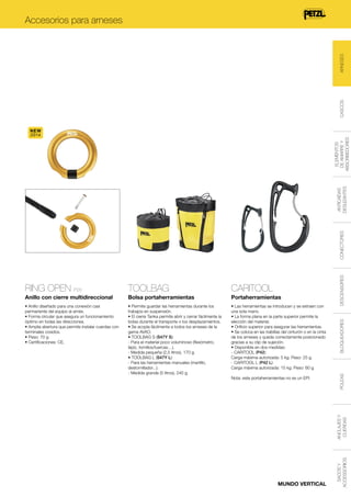 CASCOS

ARNESES

Accesorios para arneses

CARITOOL

Bolsa portaherramientas

Portaherramientas

• Anillo diseñado para una conexión casi
permanente del equipo al arnés.
• Forma circular que asegura un funcionamiento
óptimo en todas las direcciones.
• Amplia abertura que permite instalar cuerdas con
terminales cosidos.
• Peso: 70 g.
• Certificaciones: CE.

• Permite guardar las herramientas durante los
trabajos en suspensión.
• El cierre Tanka permite abrir y cerrar fácilmente la
bolsa durante el transporte o los desplazamientos.
• Se acopla fácilmente a todos los arneses de la
gama AVAO.
• TOOLBAG S (S47Y S):
- Para el material poco voluminoso (flexómetro,
lápiz, tornillos/tuercas…).
- Medida pequeña (2,5 litros), 170 g.
• TOOLBAG L (S47Y L):
- Para las herramientas manuales (martillo,
destornillador...).
- Medida grande (5 litros), 240 g.

• Las herramientas se introducen y se extraen con
una sola mano.
• La forma plana en la parte superior permite la
elección del material.
• Orificio superior para asegurar las herramientas.
• Se coloca en las trabillas del cinturón o en la cinta
de los arneses y queda correctamente posicionado
gracias a su clip de sujeción.
• Disponible en dos medidas:
- CARITOOL (P42):
Carga máxima autorizada: 5 kg. Peso: 25 g.
- CARITOOL L (P42 L):
Carga máxima autorizada: 15 kg. Peso: 60 g.

MUNDO VERTICAL

SACOS Y
ACCESSORIOS

ANCLAJES Y
CUERDAS

Nota: este portaherramientas no es un EPI.

BLOQUEADORES

TOOLBAG

Anillo con cierre multidireccional

POLEAS

RING OPEN P28

DESCENSORES

CONECTORES

ANTICAÍDAS
DESLIZANTES

ELEMENTOS
DE AMARRE Y
ABSORBEDORES

NEW
2014

 