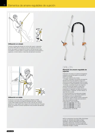 72

Elementos de amarre regulables de sujeción

Utilización en simple
Cuando el anclaje está situado por encima del usuario, el elemento
de amarre GRILLON se conecta al punto de enganche ventral del
arnés, para repartir la carga entre la cintura y las piernas para mayor
comodidad. El usuario ajusta su posición accionando la empuñadura y
sujetando, al mismo tiempo, el cabo libre del elemento de amarre.

GRILLON
Elemento de amarre regulable de
sujeción

Utilización en doble
El elemento de amarre GRILLON puede ser utilizado en doble,
conectado a los puntos de enganche laterales del arnés, cuando el
usuario debe trabajar apoyado sobre los pies. Este tipo de conexión
garantiza un mejor reparto de la carga en el cinturón del arnés. El usuario
ajusta con precisión la posición apretando la leva pivotante del elemento
de amarre.

• Elemento de amarre con sistema de regulación
progresiva que permite ajustar con precisión la
posición de trabajo.
• Se puede utilizar de dos modos:
- En doble, conectado a los puntos de enganche
laterales del arnés para repartir la carga en la
cintura (si el usuario está apoyado sobre los pies):
la regulación se realiza apretando la leva pivotante.
- En simple, conectado al punto de enganche
ventral del arnés para repartir la carga entre
la cintura y las piernas (si el usuario está en
suspensión): la regulación se realiza accionando
la empuñadura y sujetando, al mismo tiempo, el
cabo libre de la cuerda.
• Funda de protección amovible para proteger
la cuerda de los puntos de contacto agresivos,
permitiendo a la vez su deslizamiento.
La protección puede retirarse cuando el elemento
de amarre se utiliza en simple para ascender lo
más cerca posible del anclaje.
• Disponible en varias longitudes:
- GRILLON (L52A 002): 2 m, 435 g.
- GRILLON (L52A 003): 3 m, 515 g.
- GRILLON (L52A 004): 4 m, 595 g.
- GRILLON (L52A 005): 5 m, 675 g.
• Certificaciones: CE EN 358.

NOTA: los elementos de amarre GRILLON también
pueden ser utilizados para realizar anclajes
regulables y líneas de seguridad horizontales,
para estas utilizaciones, consulte las versiones
específicas de elementos de amarre GRILLON en
el apartado Anclajes y cuerdas.

 