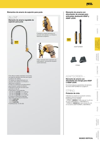 NEW
2014

ANTICAÍDAS
DESLIZANTES

ASAP'SORBER

Polea, montada sobre rodamiento de
bolas estanco, que permite recuperar
cuerda fácilmente.

STRING

ASAP’SORBER L71
Elemento de amarre con
absorbedor de energía para ASAP
o ASAP LOCK
Encontrará todas las características del elemento
de amarre ASAP’SORBER en la página 81.

STRING
Protector de cinta

POLEAS

• Mantiene el conector en la posición correcta y
protege la cinta de la abrasión.
• Disponible en dos medidas:
- STRING L (M90000 L): para cinta de 15 a 20 mm
de ancho (ABSORBICA-I y ABSORBICA-Y).
- STRING XL (M90000 XL): para cinta de 25 a 30
mm de ancho (ASAP’SORBER y ABSORBICA).

ANCLAJES Y
CUERDAS

• Se utiliza en doble conectado a los puntos
de enganche laterales del arnés para repartir
la carga en las caderas.
• El aparato se regula fácilmente con
una sola mano gracias a su bloqueo y
desbloqueo progresivo.
• Polea con rodamiento de bolas estanco
para recuperar cuerda sin esfuerzo.
• Elementos de fricción de acero para
aumentar la vida útil.
• Disponible en tres longitudes:
- ZILLON 25 (L22 025): 2,5 m (605 g).
- ZILLON 40 (L22 040): 4 m (790 g).
- ZILLON 55 (L22 055): 5,5 m (975 g).
• Cuerdas de diferentes longitudes
disponibles como pieza de recambio:
- 2,5 m (L22R 025).
- 4 m (L22R 040).
- 5,5 m (L22R 055).
• Certificaciones: CE EN 358.

ARNESES
CASCOS

NEW
2014

ELEMENTOS
DE AMARRE Y
ABSORBEDORES

El aparato se regula fácilmente con
una sola mano gracias a su bloqueo y
desbloqueo progresivo.

CONECTORES

Elemento de amarre regulable de
sujeción para poda

DESCENSORES

®

BLOQUEADORES

ZILLON

Elemento de amarre con
absorbedor de energía para
anticaídas deslizante ASAP y
ASAP LOCK

MUNDO VERTICAL

SACOS Y
ACCESSORIOS

Elementos de amarre de sujeción para poda

 